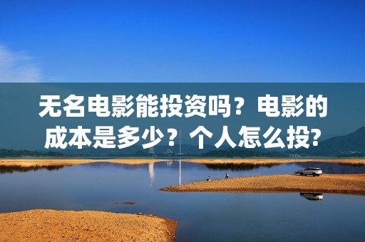 无名电影能投资吗？电影的成本是多少？个人怎么投?(无名电影投资成本)