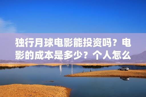 独行月球电影能投资吗？电影的成本是多少？个人怎么投？(独行月球电影能投屏吗)