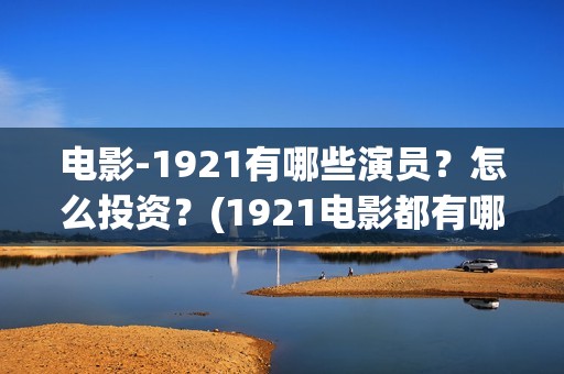 电影-1921有哪些演员？怎么投资？(1921电影都有哪些演员)