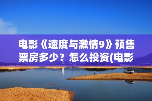 电影《速度与激情9》预售票房多少？怎么投资(电影速度与激情)