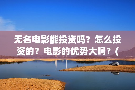 无名电影能投资吗？怎么投资的？电影的优势大吗？(无名电影投资方有哪些)