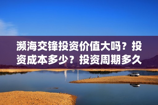 濒海交锋投资价值大吗？投资成本多少？投资周期多久？(濒海交锋电影投资可靠吗)