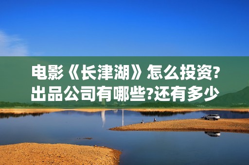 电影《长津湖》怎么投资?出品公司有哪些?还有多少投资份额?(电影《长津湖》观后感400字)