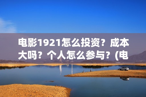 电影1921怎么投资？成本大吗？个人怎么参与？(电影1921手机怎么看)