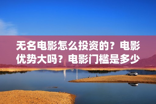 无名电影怎么投资的？电影优势大吗？电影门槛是多少？(无名电影什么时候开机)