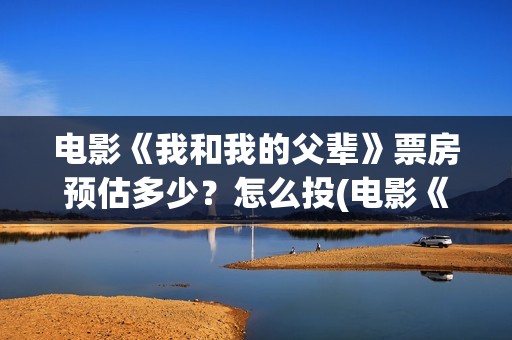 电影《我和我的父辈》票房预估多少？怎么投(电影《我和我的父辈》之《少年行》)