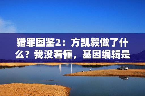 猎罪图鉴2:方凯毅做了什么?我没看懂,基因编辑是失败了吗? 猎罪图鉴2:方凯毅做了什么?我没看懂,基因编辑是失败了吗?