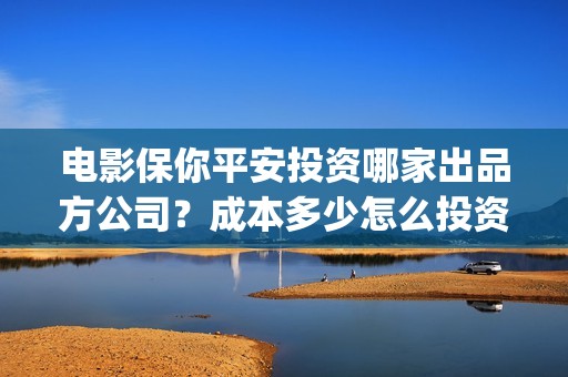 电影保你平安投资哪家出品方公司？成本多少怎么投资？(老奶奶说保你平安什么意思)