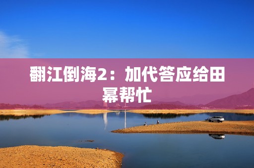 翻江倒海2:加代答应给田幂帮忙 翻江倒海2:加代答应给田幂帮忙
