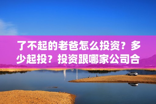 了不起的老爸怎么投资？多少起投？投资跟哪家公司合作？(了不起的老爸怎么画)