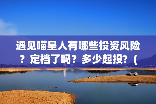 遇见喵星人有哪些投资风险？定档了吗？多少起投?  (遇见喵星人时长)