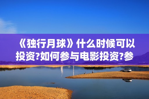 《独行月球》什么时候可以投资?如何参与电影投资?参与成本多少?(独行月球制片人) 《独行月球》什么时候可以投资?如何参与电影投资?参与成本多少?(独行月球制片人)