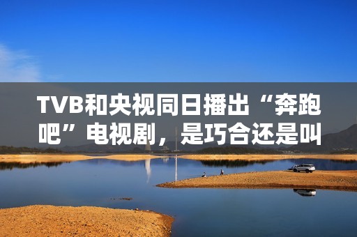 TVB和央视同日播出“奔跑吧”电视剧，是巧合还是叫板？