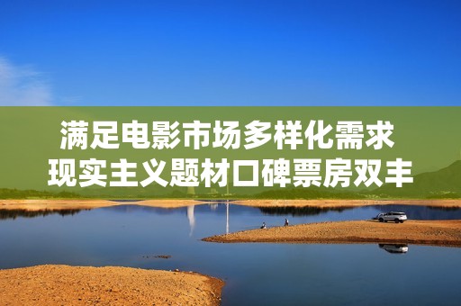 满足电影市场多样化需求 现实主义题材口碑票房双丰收 满足电影市场多样化需求 现实主义题材口碑票房双丰收