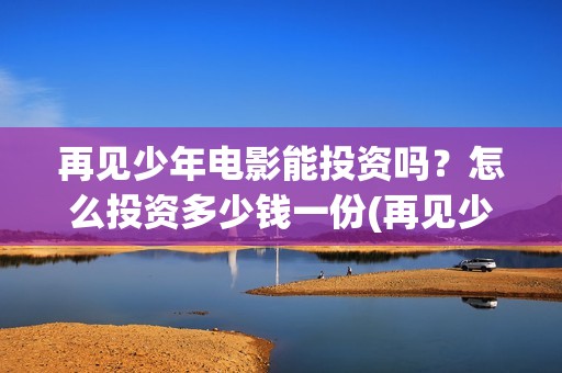 再见少年电影能投资吗？怎么投资多少钱一份(再见少年演的啥)