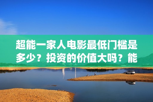 超能一家人电影最低门槛是多少？投资的价值大吗？能享受多少收益(超能一家人电影票房)