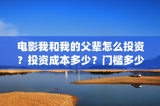 电影我和我的父辈怎么投资？投资成本多少？门槛多少？(电影我和我的父辈免费观看完整版)