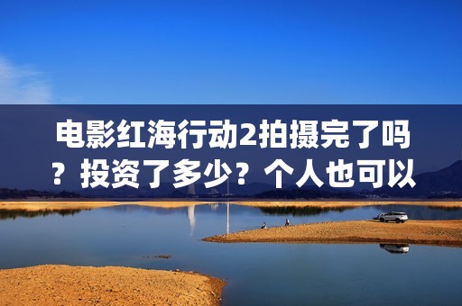 电影红海行动2拍摄完了吗？投资了多少？个人也可以投资吗？(电影红海行动2018百度网盘)