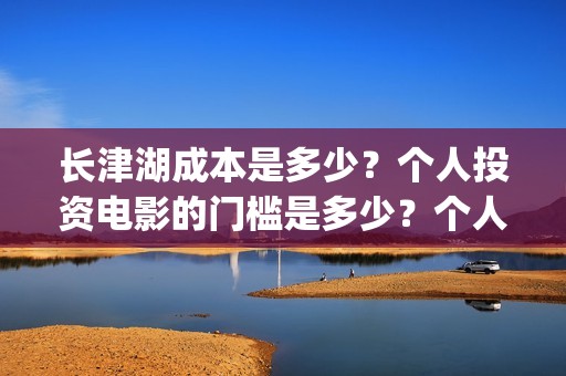 长津湖成本是多少？个人投资电影的门槛是多少？个人怎么参与？(长津湖成本多少)