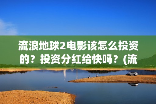 流浪地球2电影该怎么投资的？投资分红给快吗？(流浪地球2电影下载)