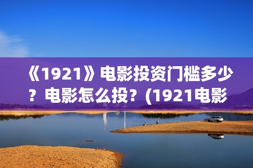 《1921》电影投资门槛多少？电影怎么投？(1921电影简介)