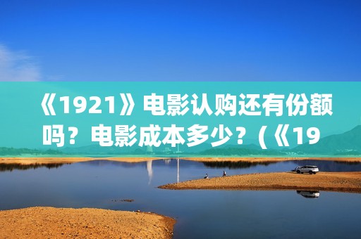 《1921》电影认购还有份额吗？电影成本多少？(《1921》电影内容)