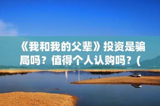 《我和我的父辈》投资是骗局吗?值得个人认购吗?(我和我的父辈《少年行》) 《我和我的父辈》投资是骗局吗?值得个人认购吗?(我和我的父辈《少年行》)