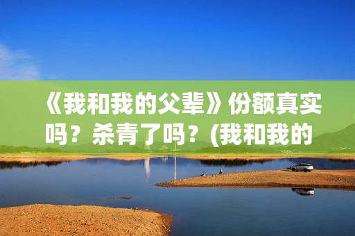 《我和我的父辈》份额真实吗?杀青了吗?(我和我的父辈主题曲) 《我和我的父辈》份额真实吗?杀青了吗?(我和我的父辈主题曲)