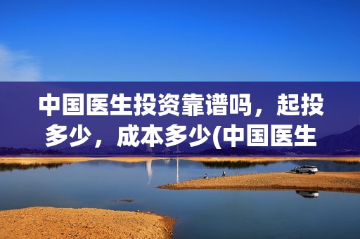 中国医生投资靠谱吗，起投多少，成本多少(中国医生投资靠什么赚钱)