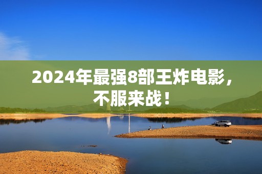 2024年最强8部王炸电影，不服来战！
