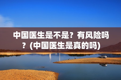 中国医生是不是？有风险吗？(中国医生是真的吗)