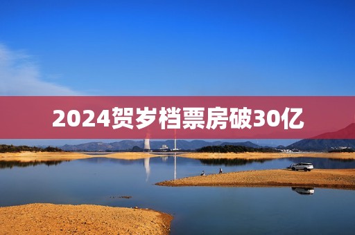 2024贺岁档票房破30亿