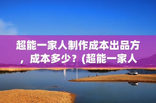 超能一家人制作成本出品方，成本多少？(超能一家人制作成本)