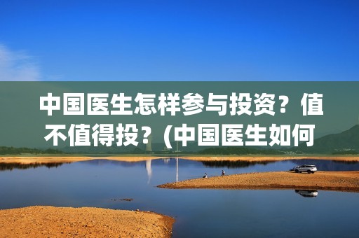 中国医生怎样参与投资？值不值得投？(中国医生如何从政)