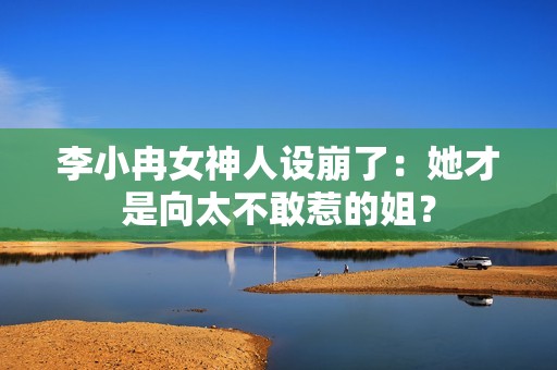 李小冉女神人设崩了：她才是向太不敢惹的姐？