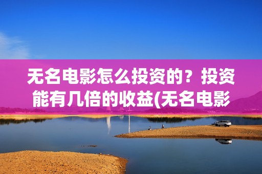 无名电影怎么投资的？投资能有几倍的收益(无名电影什么时候开机)