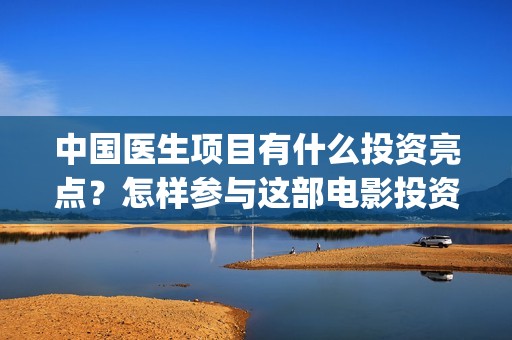 中国医生项目有什么投资亮点？怎样参与这部电影投资？(中国医生项目书)