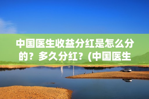 中国医生收益分红是怎么分的？多久分红？(中国医生收益分析)
