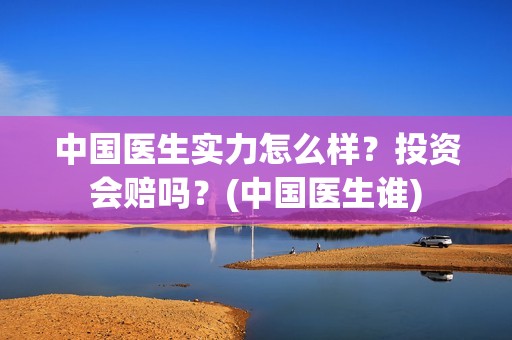 中国医生实力怎么样？投资会赔吗？(中国医生谁)