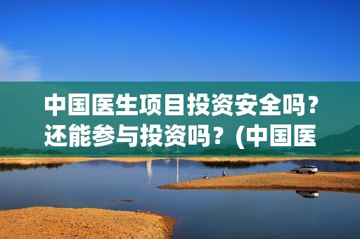 中国医生项目投资安全吗？还能参与投资吗？(中国医生总投资)
