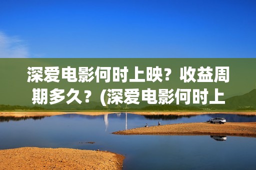 深爱电影何时上映?收益周期多久?(深爱电影何时上映) 深爱电影何时上映?收益周期多久?(深爱电影何时上映)