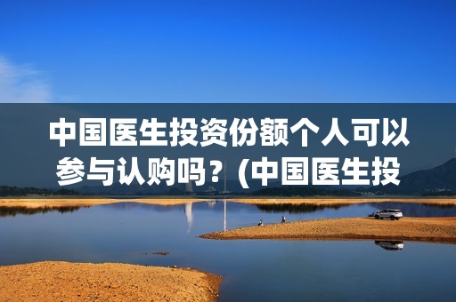 中国医生投资份额个人可以参与认购吗？(中国医生投资可靠吗)