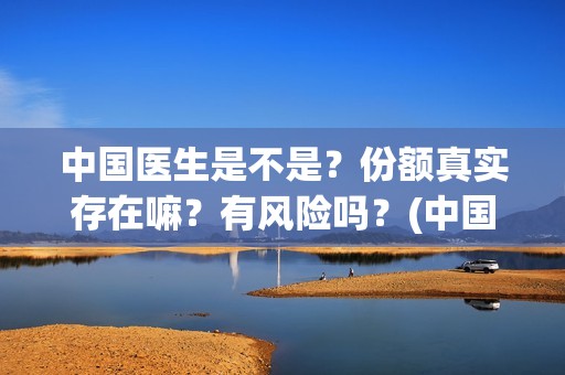 中国医生是不是？份额真实存在嘛？有风险吗？(中国的医生是)
