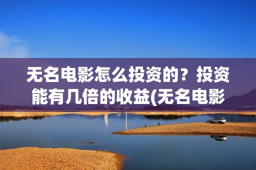 无名电影怎么投资的？投资能有几倍的收益(无名电影怎么投屏看)