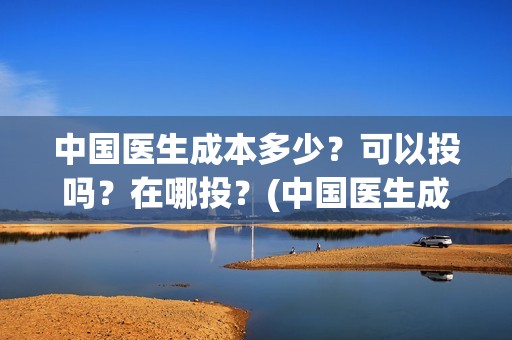中国医生成本多少？可以投吗？在哪投？(中国医生成本多少钱)