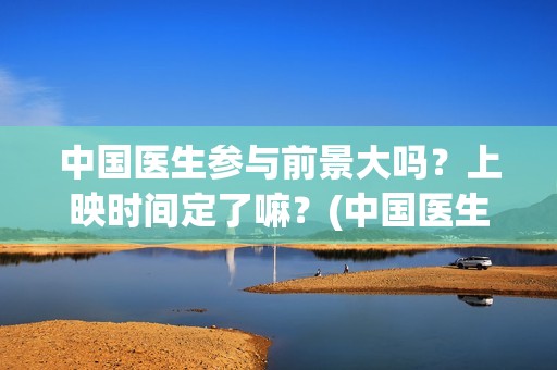中国医生参与前景大吗？上映时间定了嘛？(中国医生 泪)