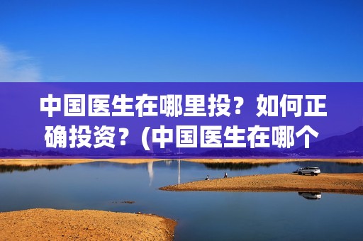 中国医生在哪里投？如何正确投资？(中国医生在哪个平台)