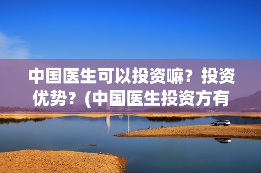 中国医生可以投资嘛？投资优势？(中国医生投资方有哪些)