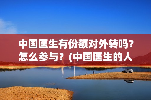中国医生有份额对外转吗？怎么参与？(中国医生的人员)