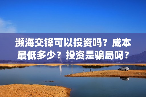 濒海交锋可以投资吗？成本最低多少？投资是骗局吗？(濒海交锋国家支持哪些东西)